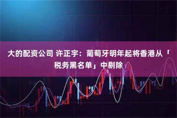 大的配资公司 许正宇：葡萄牙明年起将香港从「税务黑名单」中剔除