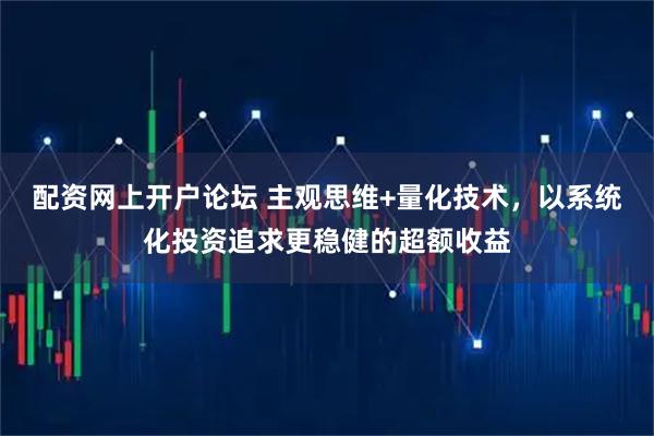 配资网上开户论坛 主观思维+量化技术，以系统化投资追求更稳健的超额收益