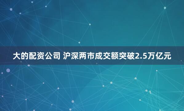 大的配资公司 沪深两市成交额突破2.5万亿元