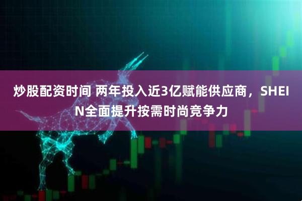 炒股配资时间 两年投入近3亿赋能供应商，SHEIN全面提升按需时尚竞争力