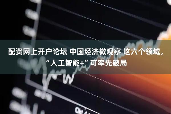 配资网上开户论坛 中国经济微观察 这六个领域，“人工智能+”可率先破局