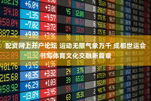 配资网上开户论坛 运动无限气象万千 成都世运会书写体育文化交融新篇章