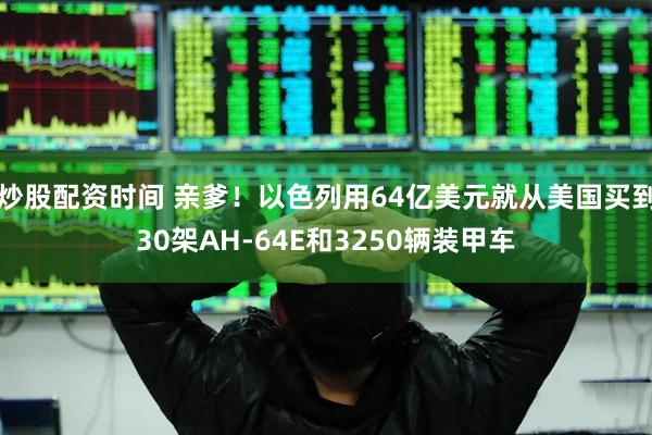 炒股配资时间 亲爹！以色列用64亿美元就从美国买到30架AH-64E和3250辆装甲车