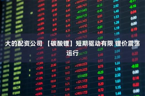 大的配资公司 【碳酸锂】短期驱动有限 锂价震荡运行