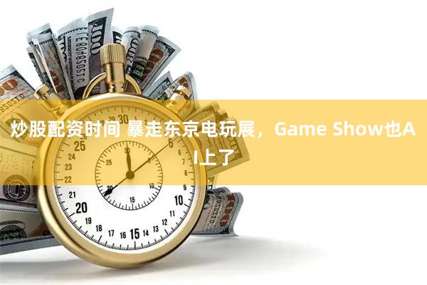 炒股配资时间 暴走东京电玩展，Game Show也AI上了