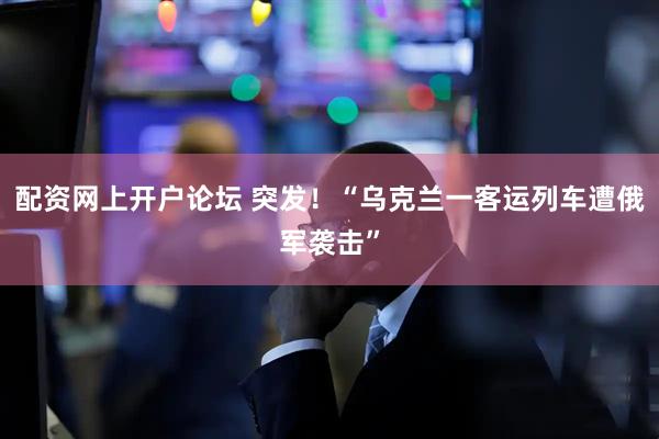 配资网上开户论坛 突发！“乌克兰一客运列车遭俄军袭击”