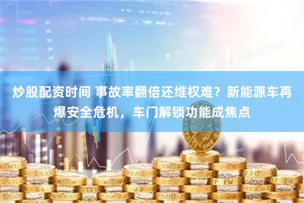 炒股配资时间 事故率翻倍还维权难？新能源车再爆安全危机，车门解锁功能成焦点